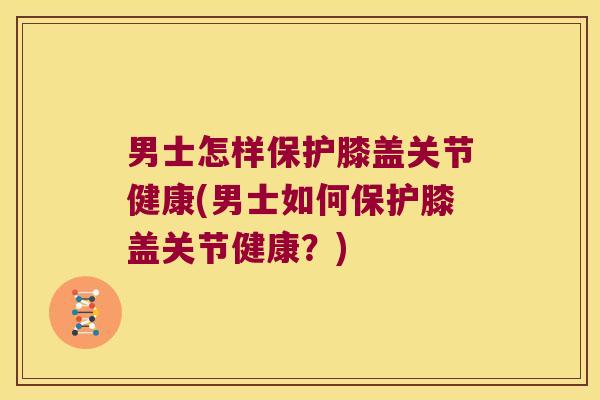 男士怎样保护膝盖关节健康(男士如何保护膝盖关节健康?) 男士怎样保护膝盖关节健康(男士如何保护膝盖关节健康?)