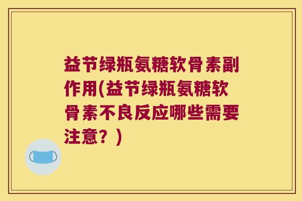 益节绿瓶氨糖软骨素副作用(益节绿瓶氨糖软骨素不良反应哪些需要注意？)