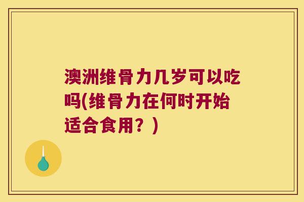澳洲维骨力几岁可以吃吗(维骨力在何时开始适合食用？)