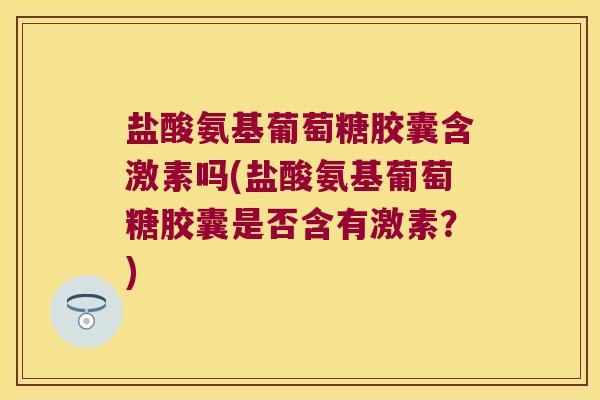 盐酸氨基葡萄糖胶囊含激素吗(盐酸氨基葡萄糖胶囊是否含有激素？)