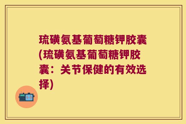 琉磺氨基葡萄糖钾胶囊(琉磺氨基葡萄糖钾胶囊：关节保健的有效选择)