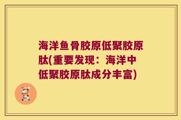 海洋鱼骨胶原低聚胶原肽(重要发现:海洋中低聚胶原肽成分丰富) 海洋鱼骨胶原低聚胶原肽(重要发现:海洋中低聚胶原肽成分丰富)