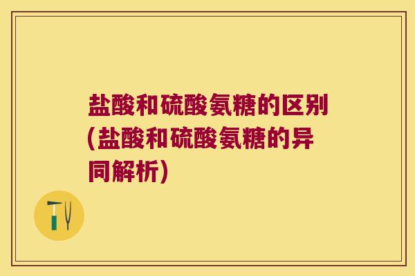 盐酸和硫酸氨糖的区别(盐酸和硫酸氨糖的异同解析)