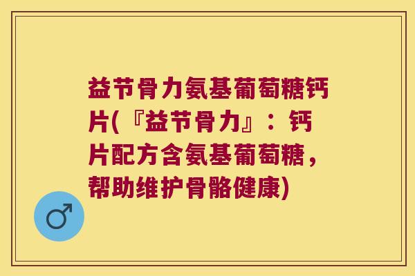 益节骨力氨基葡萄糖钙片(『益节骨力』:钙片配方含氨基葡萄糖,帮助维护骨骼健康) 益节骨力氨基葡萄糖钙片(『益节骨力』:钙片配方含氨基葡萄糖,帮助维护骨骼健康)