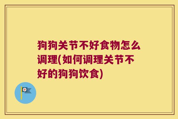 狗狗关节不好食物怎么调理(如何调理关节不好的狗狗饮食) 狗狗关节不好食物怎么调理(如何调理关节不好的狗狗饮食)