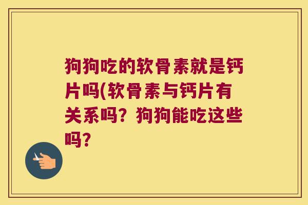 狗狗吃的软骨素就是钙片吗(软骨素与钙片有关系吗?狗狗能吃这些吗? 狗狗吃的软骨素就是钙片吗(软骨素与钙片有关系吗?狗狗能吃这些吗?
