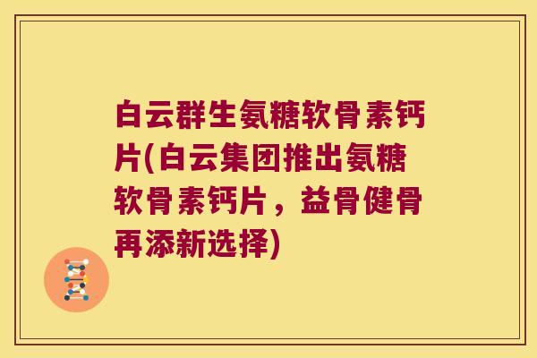 白云群生氨糖软骨素钙片(白云集团推出氨糖软骨素钙片，益骨健骨再添新选择)