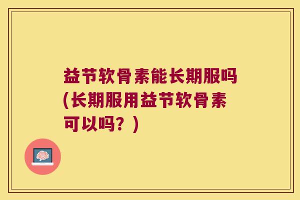 益节软骨素能长期服吗(长期服用益节软骨素可以吗?) 益节软骨素能长期服吗(长期服用益节软骨素可以吗?)