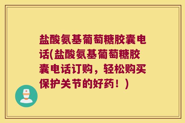 盐酸氨基葡萄糖胶囊电话(盐酸氨基葡萄糖胶囊电话订购，轻松购买保护关节的好药！)