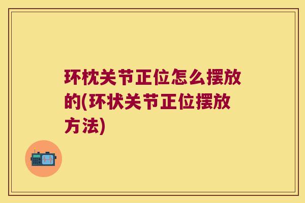 环枕关节正位怎么摆放的(环状关节正位摆放方法) 环枕关节正位怎么摆放的(环状关节正位摆放方法)