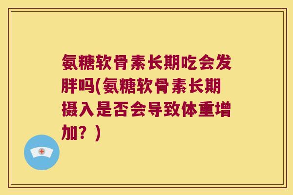 氨糖软骨素长期吃会发胖吗(氨糖软骨素长期摄入是否会导致体重增加?) 氨糖软骨素长期吃会发胖吗(氨糖软骨素长期摄入是否会导致体重增加?)