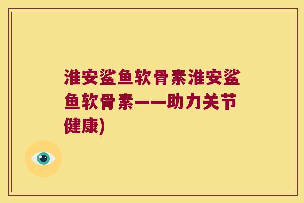 淮安鲨鱼软骨素淮安鲨鱼软骨素——助力关节健康) 淮安鲨鱼软骨素淮安鲨鱼软骨素——助力关节健康)