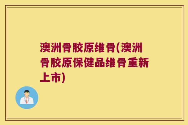 澳洲骨胶原维骨(澳洲骨胶原保健品维骨重新上市)