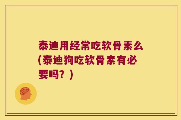 泰迪用经常吃软骨素么(泰迪狗吃软骨素有必要吗？)