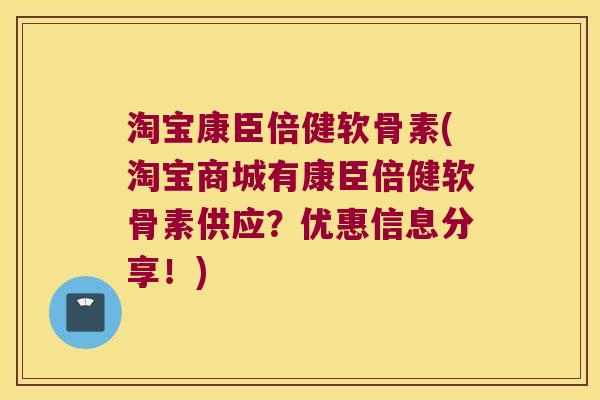 淘宝康臣倍健软骨素(淘宝商城有康臣倍健软骨素供应?优惠信息分享!) 淘宝康臣倍健软骨素(淘宝商城有康臣倍健软骨素供应?优惠信息分享!)