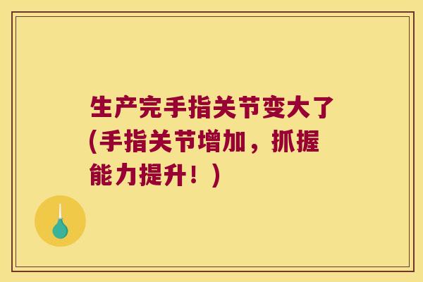 生产完手指关节变大了(手指关节增加,抓握能力提升!) 生产完手指关节变大了(手指关节增加,抓握能力提升!)