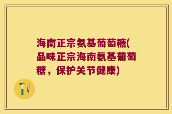 海南正宗氨基葡萄糖(品味正宗海南氨基葡萄糖,保护关节健康) 海南正宗氨基葡萄糖(品味正宗海南氨基葡萄糖,保护关节健康)
