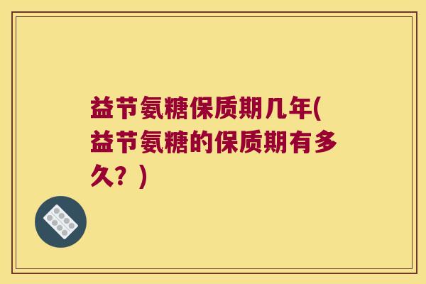 益节氨糖保质期几年(益节氨糖的保质期有多久？)