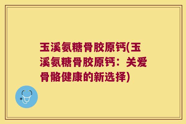 玉溪氨糖骨胶原钙(玉溪氨糖骨胶原钙:关爱骨骼健康的新选择) 玉溪氨糖骨胶原钙(玉溪氨糖骨胶原钙:关爱骨骼健康的新选择)