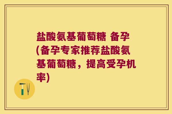 盐酸氨基葡萄糖 备孕(备孕专家推荐盐酸氨基葡萄糖,提高受孕机率) 盐酸氨基葡萄糖 备孕(备孕专家推荐盐酸氨基葡萄糖,提高受孕机率)
