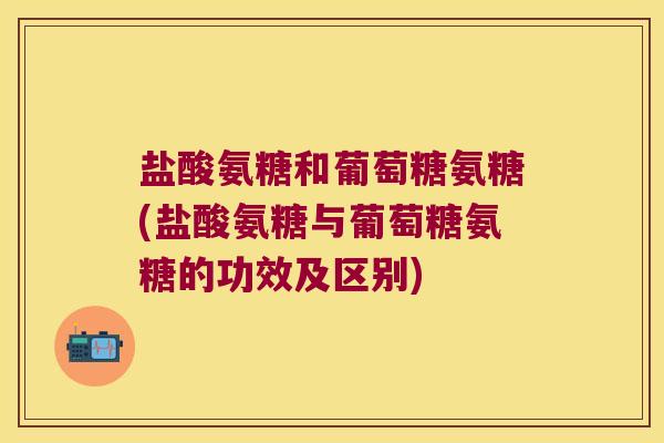 盐酸氨糖和葡萄糖氨糖(盐酸氨糖与葡萄糖氨糖的功效及区别) 盐酸氨糖和葡萄糖氨糖(盐酸氨糖与葡萄糖氨糖的功效及区别)