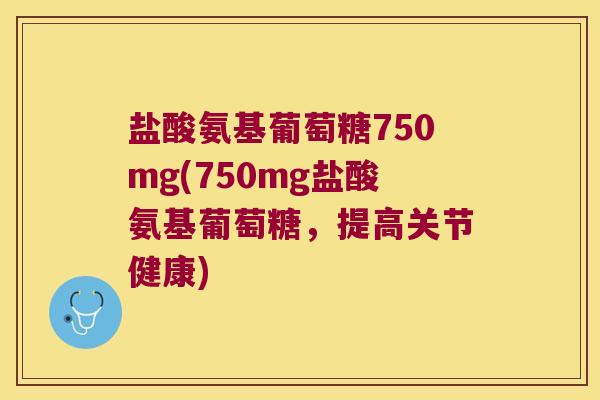 盐酸氨基葡萄糖750mg(750mg盐酸氨基葡萄糖，提高关节健康)