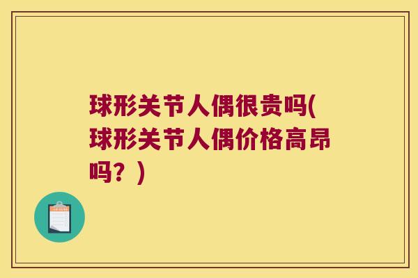 球形关节人偶很贵吗(球形关节人偶价格高昂吗?) 球形关节人偶很贵吗(球形关节人偶价格高昂吗?)