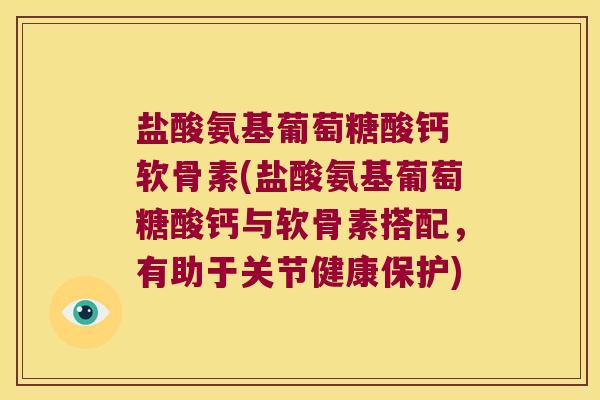 盐酸氨基葡萄糖酸钙 软骨素(盐酸氨基葡萄糖酸钙与软骨素搭配，有助于关节健康保护)