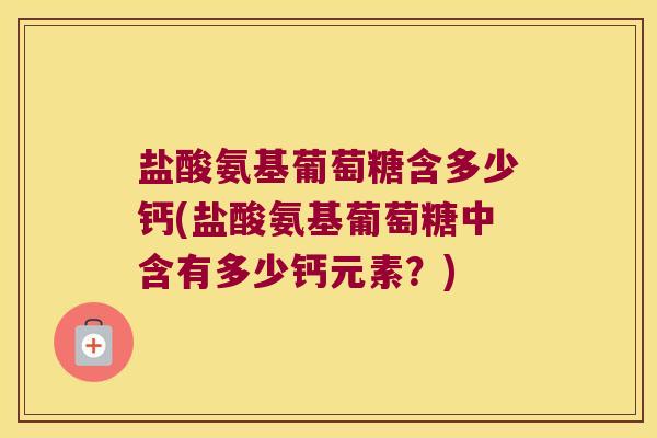 盐酸氨基葡萄糖含多少钙(盐酸氨基葡萄糖中含有多少钙元素?) 盐酸氨基葡萄糖含多少钙(盐酸氨基葡萄糖中含有多少钙元素?)