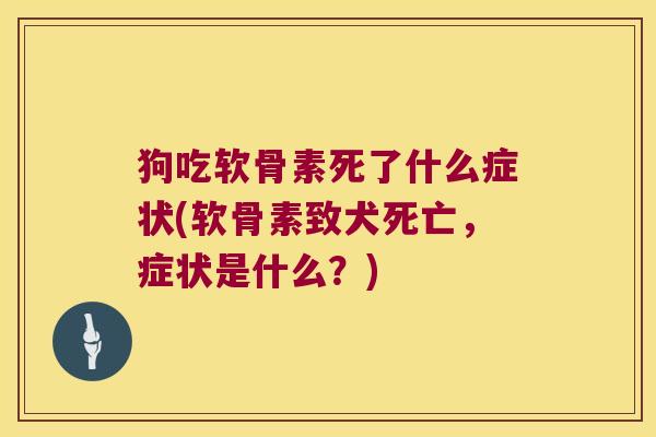 狗吃软骨素死了什么症状(软骨素致犬死亡，症状是什么？)