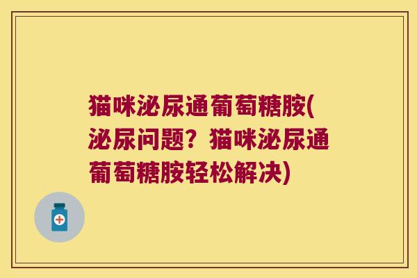 猫咪泌尿通葡萄糖胺(泌尿问题?猫咪泌尿通葡萄糖胺轻松解决) 猫咪泌尿通葡萄糖胺(泌尿问题?猫咪泌尿通葡萄糖胺轻松解决)