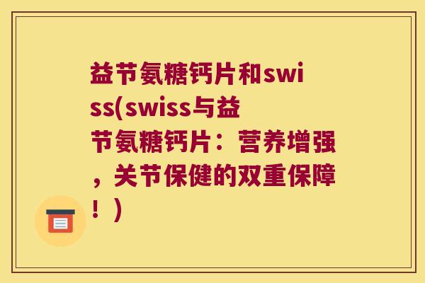 益节氨糖钙片和swiss(swiss与益节氨糖钙片：营养增强，关节保健的双重保障！)