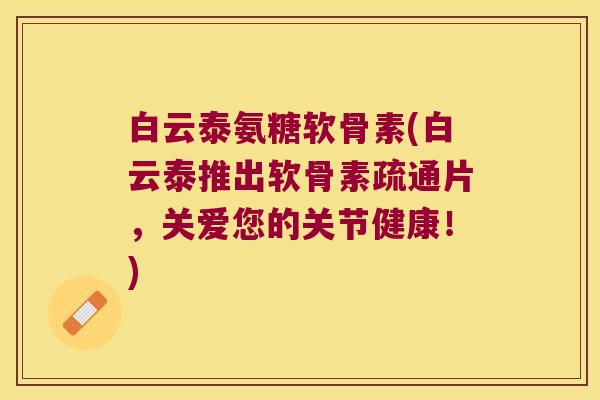 白云泰氨糖软骨素(白云泰推出软骨素疏通片,关爱您的关节健康!) 白云泰氨糖软骨素(白云泰推出软骨素疏通片,关爱您的关节健康!)