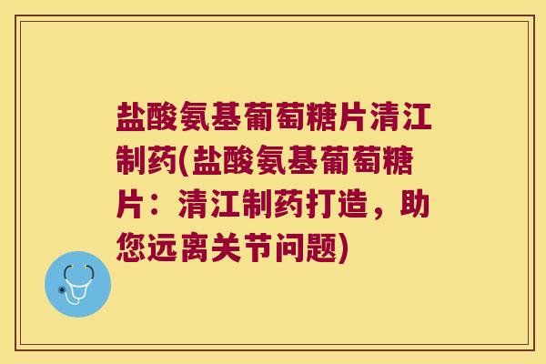 盐酸氨基葡萄糖片清江制药(盐酸氨基葡萄糖片:清江制药打造,助您远离关节问题) 盐酸氨基葡萄糖片清江制药(盐酸氨基葡萄糖片:清江制药打造,助您远离关节问题)