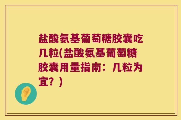 盐酸氨基葡萄糖胶囊吃几粒(盐酸氨基葡萄糖胶囊用量指南：几粒为宜？)