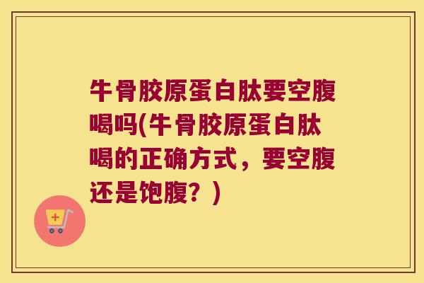 牛骨胶原蛋白肽要空腹喝吗(牛骨胶原蛋白肽喝的正确方式,要空腹还是饱腹?) 牛骨胶原蛋白肽要空腹喝吗(牛骨胶原蛋白肽喝的正确方式,要空腹还是饱腹?)