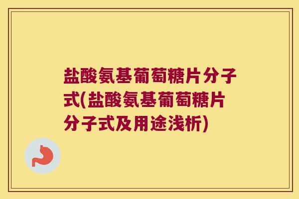 盐酸氨基葡萄糖片分子式(盐酸氨基葡萄糖片分子式及用途浅析)