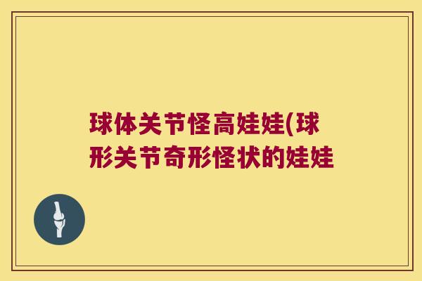 球体关节怪高娃娃(球形关节奇形怪状的娃娃