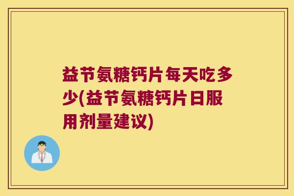 益节氨糖钙片每天吃多少(益节氨糖钙片日服用剂量建议) 益节氨糖钙片每天吃多少(益节氨糖钙片日服用剂量建议)