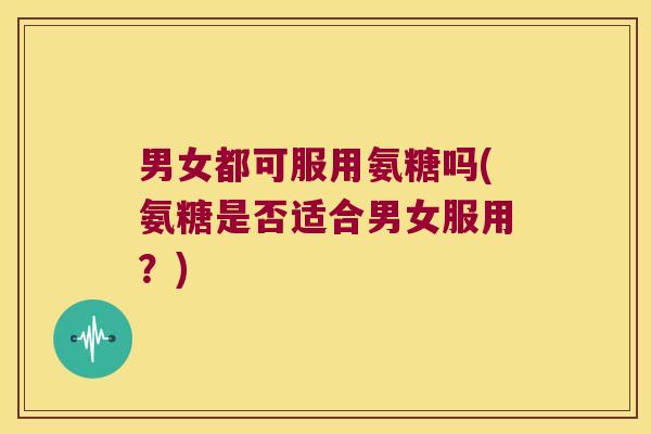 男女都可服用氨糖吗(氨糖是否适合男女服用？)
