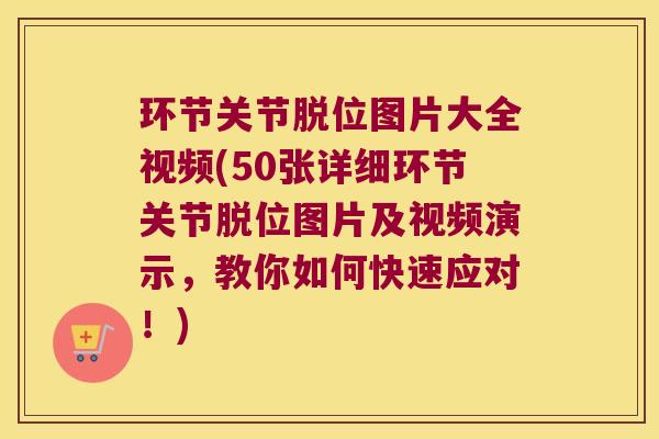 环节关节脱位图片大全视频(50张详细环节关节脱位图片及视频演示，教你如何快速应对！)