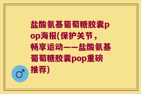 盐酸氨基葡萄糖胶囊pop海报(保护关节,畅享运动——盐酸氨基葡萄糖胶囊pop重磅推荐) 盐酸氨基葡萄糖胶囊pop海报(保护关节,畅享运动——盐酸氨基葡萄糖胶囊pop重磅推荐)