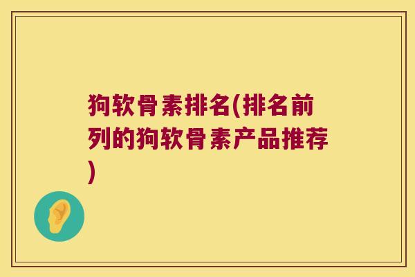 狗软骨素排名(排名前列的狗软骨素产品推荐) 狗软骨素排名(排名前列的狗软骨素产品推荐)
