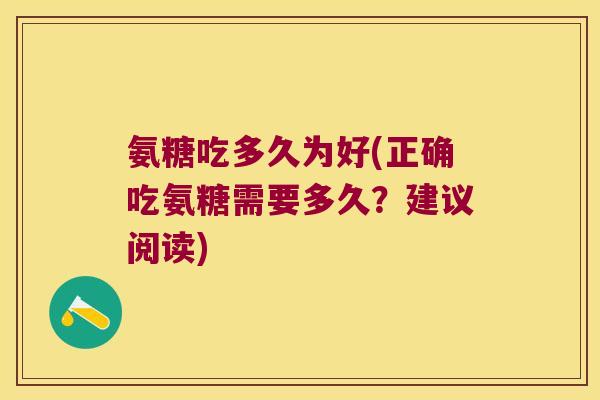 氨糖吃多久为好(正确吃氨糖需要多久?建议阅读) 氨糖吃多久为好(正确吃氨糖需要多久?建议阅读)
