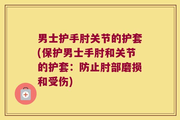 男士护手肘关节的护套(保护男士手肘和关节的护套：防止肘部磨损和受伤)