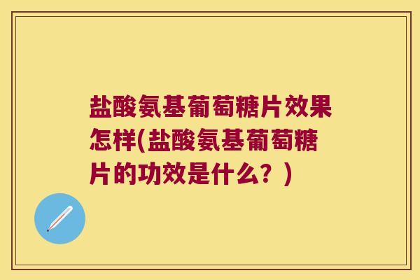 盐酸氨基葡萄糖片效果怎样(盐酸氨基葡萄糖片的功效是什么？)