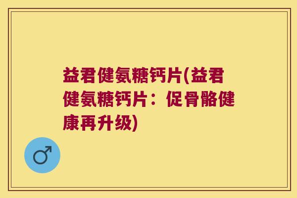 益君健氨糖钙片(益君健氨糖钙片:促骨骼健康再升级) 益君健氨糖钙片(益君健氨糖钙片:促骨骼健康再升级)