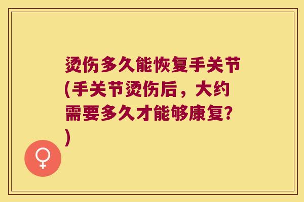 烫伤多久能恢复手关节(手关节烫伤后,大约需要多久才能够康复?) 烫伤多久能恢复手关节(手关节烫伤后,大约需要多久才能够康复?)