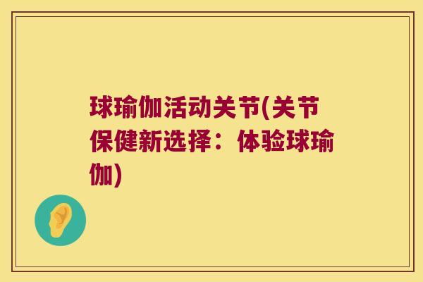 球瑜伽活动关节(关节保健新选择:体验球瑜伽) 球瑜伽活动关节(关节保健新选择:体验球瑜伽)