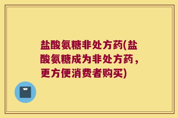 盐酸氨糖非处方药(盐酸氨糖成为非处方药，更方便消费者购买)